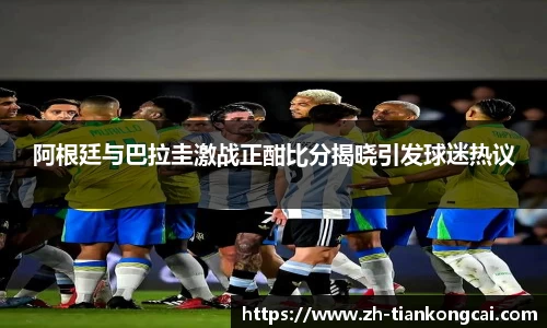 阿根廷与巴拉圭激战正酣比分揭晓引发球迷热议